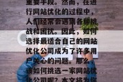 在当今的信息时代,网站优化已经成为了人们获取信息、完成交易的重要手段。然而,在进行网站优化的过程中,人们经常会遇到各种挑战和困扰。因此,如何选择最适合自己的网站优化公司成为了许多用户关心的问题。那么,该如何挑选一家网站优化公司呢?本文将为你提供一些建议。,如何选择适合自己的网站优化公司? 在当今的信息时代,网站优化已经成为了人们获取信息、完成交易的重要手段。然而,在进行网站优化的过程中,人们经常会遇到各种挑战和困扰。因此,如何选择最适合自己的网站优化公司成为了许多用户关心的问题。那么,该如何挑选一家网站优化公司呢?本文将为你提供一些建议。,如何选择适合自己的网站优化公司?
