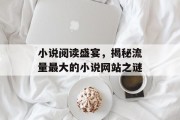 小说阅读盛宴,揭秘流量最大的小说网站之谜 小说阅读盛宴,揭秘流量最大的小说网站之谜