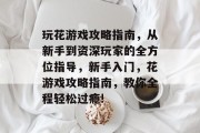 玩花游戏攻略指南，从新手到资深玩家的全方位指导，新手入门，花游戏攻略指南，教你全程轻松过瘾!