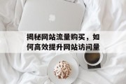 揭秘网站流量购买,如何高效提升网站访问量 揭秘网站流量购买,如何高效提升网站访问量
