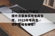2019淘宝如何通过提升流量来实现电商变现,2019年电商变现的策略有哪些? 2019淘宝如何通过提升流量来实现电商变现,2019年电商变现的策略有哪些?