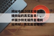 揭秘中国沙特无插件直播网站的真实面目!,中国沙特无插件直播网站揭秘,真实面目曝光 揭秘中国沙特无插件直播网站的真实面目!,中国沙特无插件直播网站揭秘,真实面目曝光