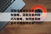 获取流量提升卡的方法和策略，获取流量的技巧与策略，如何提高网站可见度和转化率