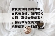 古代美食摊游戏攻略,古代美食摊,如何轻松过招,赢得大量玩家?,秘籍教你在美食摊上玩转玩家,一战成名! 古代美食摊游戏攻略,古代美食摊,如何轻松过招,赢得大量玩家?,秘籍教你在美食摊上玩转玩家,一战成名!