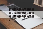 构建强大网站流量的策略,互联网营销,如何通过策略提升网站流量? 构建强大网站流量的策略,互联网营销,如何通过策略提升网站流量?