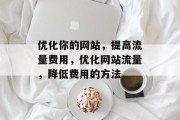 优化你的网站,提高流量费用,优化网站流量,降低费用的方法 优化你的网站,提高流量费用,优化网站流量,降低费用的方法
