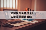 如何提升头条流量?,头条流量提升策略