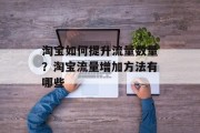 淘宝如何提升流量数量?淘宝流量增加方法有哪些 淘宝如何提升流量数量?淘宝流量增加方法有哪些