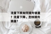 流量下跌如何提升销量?流量下降,怎样提升销量? 流量下跌如何提升销量?流量下降,怎样提升销量?