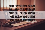 优化视频内容和发布策略,提升流量等级的关键方法,优化视频内容与提高发布策略,提升流量等级的关键策略分析 优化视频内容和发布策略,提升流量等级的关键方法,优化视频内容与提高发布策略,提升流量等级的关键策略分析