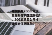 如何利用20G不限流量提升你的生活体验？，20G流量怎么用才能提升生活体验？