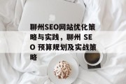 聊州SEO网站优化策略与实践,聊州 SEO 预算规划及实战策略 聊州SEO网站优化策略与实践,聊州 SEO 预算规划及实战策略