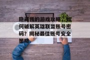 隐藏我的游戏攻略,如何破解英雄联盟账号密码?揭秘最佳账号安全策略