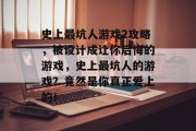 史上最坑人游戏2攻略,被设计成让你后悔的游戏,史上最坑人的游戏?竟然是你真正爱上的! 史上最坑人游戏2攻略,被设计成让你后悔的游戏,史上最坑人的游戏?竟然是你真正爱上的!