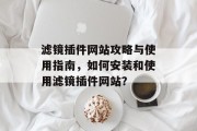 滤镜插件网站攻略与使用指南,如何安装和使用滤镜插件网站? 滤镜插件网站攻略与使用指南,如何安装和使用滤镜插件网站?