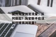 提升淘宝浏览流量,从何做起?淘宝新手应该如何提高浏览量? 提升淘宝浏览流量,从何做起?淘宝新手应该如何提高浏览量?