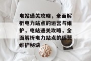 电站通关攻略,全面解析电力站点的运营与维护,电站通关攻略,全面解析电力站点的运营维护秘诀 电站通关攻略,全面解析电力站点的运营与维护,电站通关攻略,全面解析电力站点的运营维护秘诀