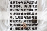 其次，引入互动活动和环节也非常重要。例如，可以通过设立互动区让顾客参与到产品的试用过程中，以此来增加他们对产品的兴趣；也可以设置我来说你等活动，让顾客与设计师面对面交流，分享他们的想法和建议，尝试新设计！增设互动区引导顾客参与，我有机会和设计师面对面交流感受想法