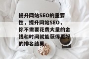 提升网站SEO的重要性,提升网站SEO,你不需要花费大量的金钱和时间就能获得更好的排名结果。 提升网站SEO的重要性,提升网站SEO,你不需要花费大量的金钱和时间就能获得更好的排名结果。