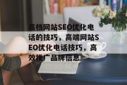 高档网站SEO优化电话的技巧,高端网站SEO优化电话技巧,高效推广品牌信息 高档网站SEO优化电话的技巧,高端网站SEO优化电话技巧,高效推广品牌信息
