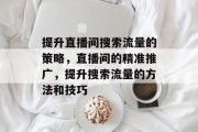 提升直播间搜索流量的策略,直播间的精准推广,提升搜索流量的方法和技巧 提升直播间搜索流量的策略,直播间的精准推广,提升搜索流量的方法和技巧