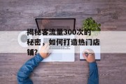 揭秘客流量300次的秘密,如何打造热门店铺? 揭秘客流量300次的秘密,如何打造热门店铺?