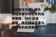 SEO解决方案，提升网站流量和转化率的关键策略，SEO 改变策略，提升网站流量与转化率的关键策略