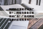 网站的流量能否接受广告?,网站流量是否能接纳广告?广告对网站流量的影响有多大? 网站的流量能否接受广告?,网站流量是否能接纳广告?广告对网站流量的影响有多大?