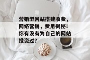 营销型网站搭建收费,网络营销,费用揭秘!你有没有为自己的网站投资过? 营销型网站搭建收费,网络营销,费用揭秘!你有没有为自己的网站投资过?