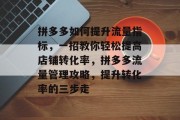 拼多多如何提升流量指标,一招教你轻松提高店铺转化率,拼多多流量管理攻略,提升转化率的三步走 拼多多如何提升流量指标,一招教你轻松提高店铺转化率,拼多多流量管理攻略,提升转化率的三步走