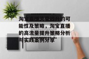 淘宝直播流量提升的可能性及策略,淘宝直播的高流量提升策略分析与实践案例分享 淘宝直播流量提升的可能性及策略,淘宝直播的高流量提升策略分析与实践案例分享