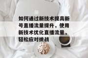 如何通过新技术提高新号直播流量提升,使用新技术优化直播流量,轻松应对挑战 如何通过新技术提高新号直播流量提升,使用新技术优化直播流量,轻松应对挑战