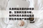 头条网站流量的秘密武器,互联网流量攻略,如何利用头条网站提高转化率和用户体验? 头条网站流量的秘密武器,互联网流量攻略,如何利用头条网站提高转化率和用户体验?