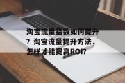 淘宝流量指数如何提升?淘宝流量提升方法,怎样才能提高ROI? 淘宝流量指数如何提升?淘宝流量提升方法,怎样才能提高ROI?