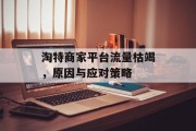 淘特商家平台流量枯竭,原因与应对策略 淘特商家平台流量枯竭,原因与应对策略