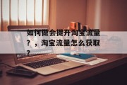 如何做会提升淘宝流量？，淘宝流量怎么获取？