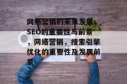 网络营销的未来发展,SEO的重要性与前景,网络营销,搜索引擎优化的重要性及发展前景 网络营销的未来发展,SEO的重要性与前景,网络营销,搜索引擎优化的重要性及发展前景
