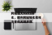 网站加入Alexa排名,提升网站知名度和流量的关键步骤 网站加入Alexa排名,提升网站知名度和流量的关键步骤