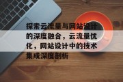 探索云流量与网站设计的深度融合,云流量优化,网站设计中的技术集成深度剖析 探索云流量与网站设计的深度融合,云流量优化,网站设计中的技术集成深度剖析