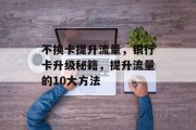 不换卡提升流量，银行卡升级秘籍，提升流量的10大方法