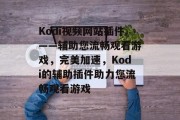 Kodi视频网站插件——辅助您流畅观看游戏,完美加速,Kodi的辅助插件助力您流畅观看游戏 Kodi视频网站插件——辅助您流畅观看游戏,完美加速,Kodi的辅助插件助力您流畅观看游戏