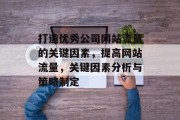 打造优秀公司网站流量的关键因素,提高网站流量,关键因素分析与策略制定 打造优秀公司网站流量的关键因素,提高网站流量,关键因素分析与策略制定