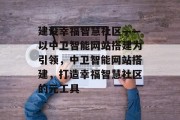 建设幸福智慧社区——以中卫智能网站搭建为引领,中卫智能网站搭建,打造幸福智慧社区的元工具 建设幸福智慧社区——以中卫智能网站搭建为引领,中卫智能网站搭建,打造幸福智慧社区的元工具