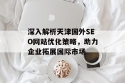 深入解析天津国外SEO网站优化策略,助力企业拓展国际市场 深入解析天津国外SEO网站优化策略,助力企业拓展国际市场