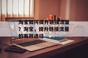 淘宝如何提升链接流量?淘宝,提升链接流量的有效途径 淘宝如何提升链接流量?淘宝,提升链接流量的有效途径
