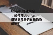 Ubuntu搭建网站,如何用Ubuntu搭建高质量的在线购物网站? Ubuntu搭建网站,如何用Ubuntu搭建高质量的在线购物网站?
