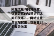 网站流量与网站权重，你是否真的知道它们之间的关系？，网站流量与网站权重，理解它们的复杂关系