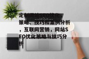 定制网站SEO优化,策略、技巧和案例分析,互联网营销,网站SEO优化策略与技巧分析 定制网站SEO优化,策略、技巧和案例分析,互联网营销,网站SEO优化策略与技巧分析