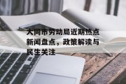 大同市劳动局近期热点新闻盘点，政策解读与民生关注