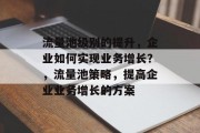 流量池级别的提升，企业如何实现业务增长？，流量池策略，提高企业业务增长的方案